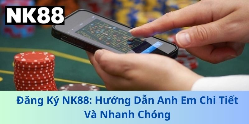 Đăng Ký NK88: Hướng Dẫn Anh Em Chi Tiết Và Nhanh Chóng