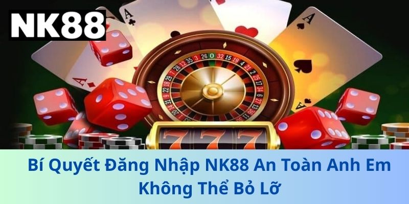 Bí Quyết Đăng Nhập NK88 An Toàn Anh Em Không Thể Bỏ Lỡ